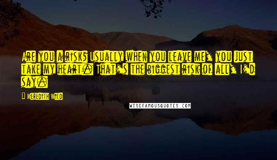 Meredith Wild Quotes: Are you a risk? Usually when you leave me, you just take my heart. That's the biggest risk of all, I'd say.