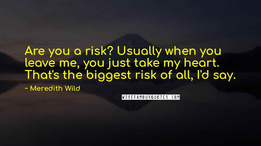 Meredith Wild Quotes: Are you a risk? Usually when you leave me, you just take my heart. That's the biggest risk of all, I'd say.