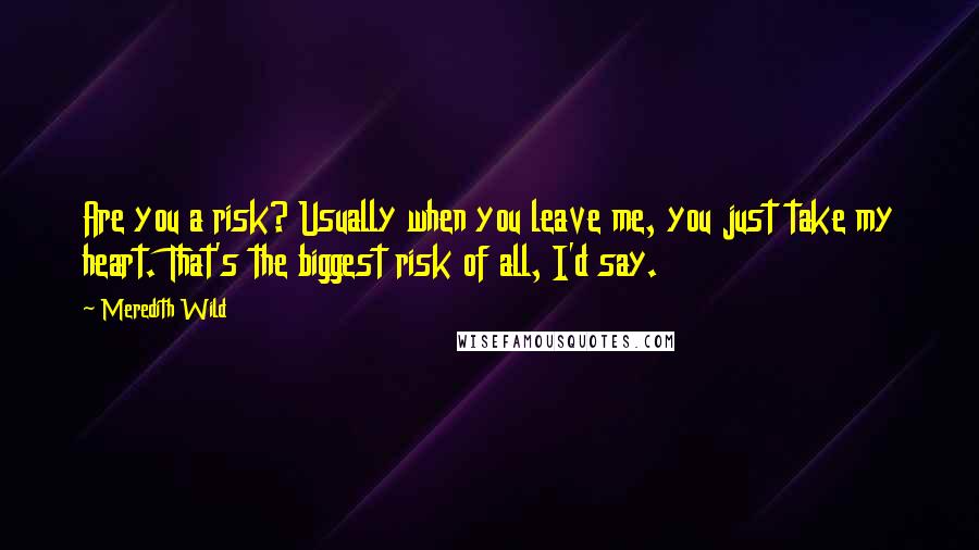 Meredith Wild Quotes: Are you a risk? Usually when you leave me, you just take my heart. That's the biggest risk of all, I'd say.