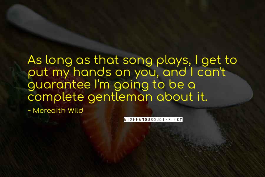 Meredith Wild Quotes: As long as that song plays, I get to put my hands on you, and I can't guarantee I'm going to be a complete gentleman about it.