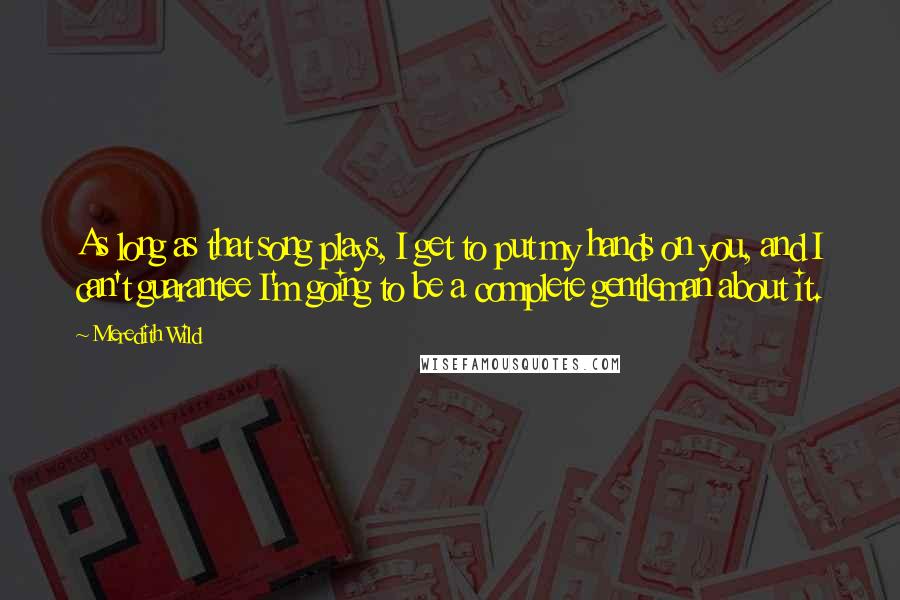 Meredith Wild Quotes: As long as that song plays, I get to put my hands on you, and I can't guarantee I'm going to be a complete gentleman about it.