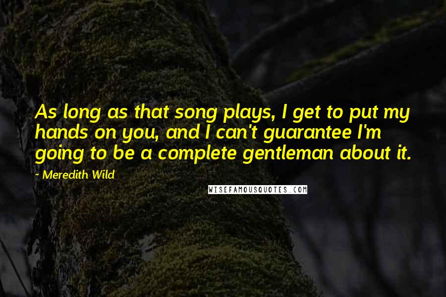 Meredith Wild Quotes: As long as that song plays, I get to put my hands on you, and I can't guarantee I'm going to be a complete gentleman about it.