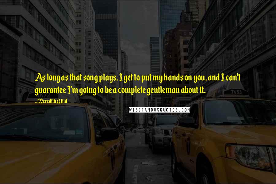 Meredith Wild Quotes: As long as that song plays, I get to put my hands on you, and I can't guarantee I'm going to be a complete gentleman about it.