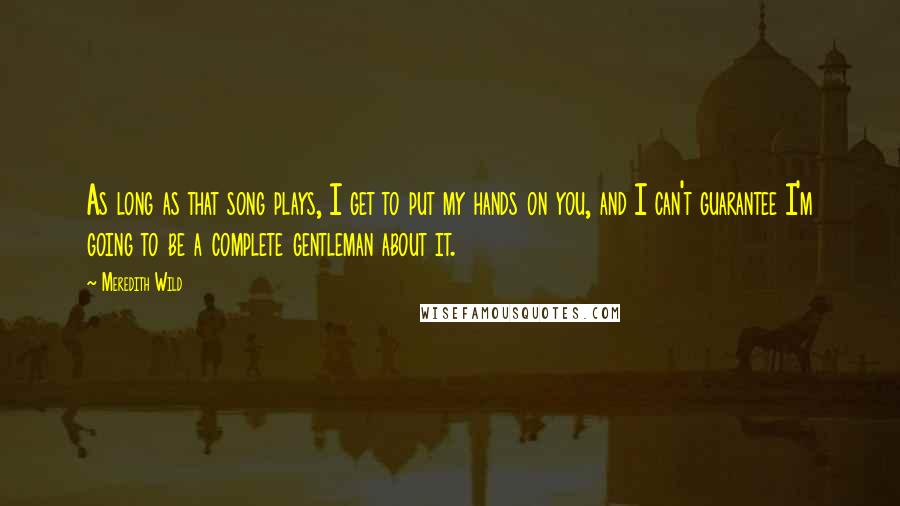 Meredith Wild Quotes: As long as that song plays, I get to put my hands on you, and I can't guarantee I'm going to be a complete gentleman about it.