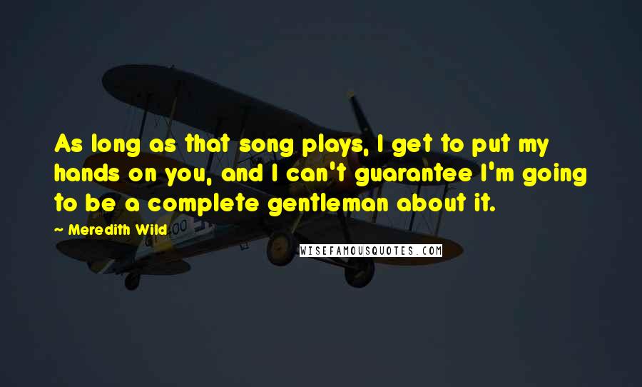 Meredith Wild Quotes: As long as that song plays, I get to put my hands on you, and I can't guarantee I'm going to be a complete gentleman about it.