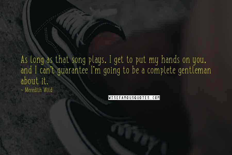 Meredith Wild Quotes: As long as that song plays, I get to put my hands on you, and I can't guarantee I'm going to be a complete gentleman about it.