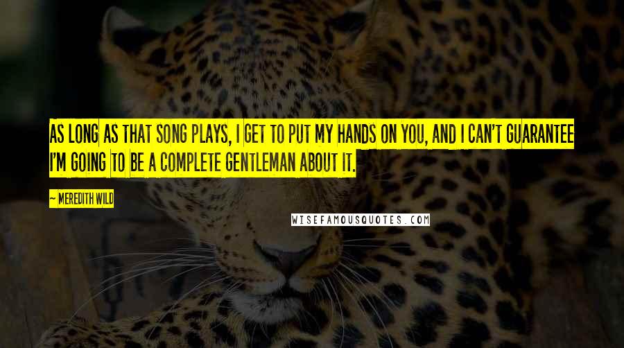 Meredith Wild Quotes: As long as that song plays, I get to put my hands on you, and I can't guarantee I'm going to be a complete gentleman about it.