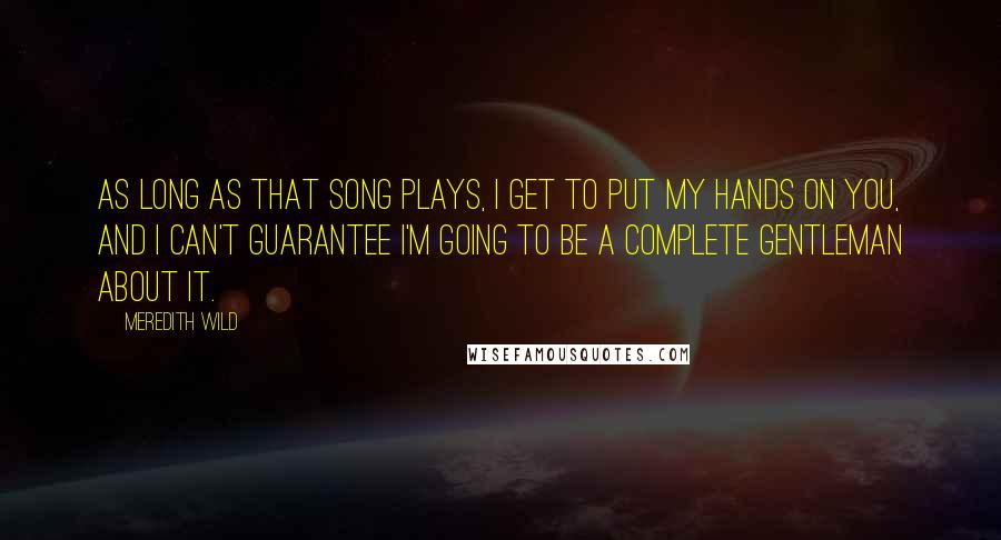 Meredith Wild Quotes: As long as that song plays, I get to put my hands on you, and I can't guarantee I'm going to be a complete gentleman about it.