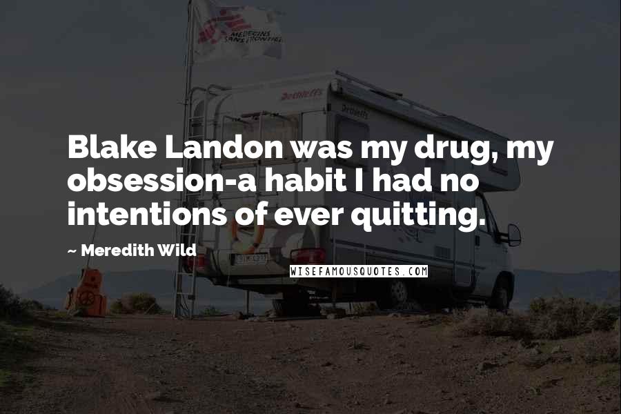 Meredith Wild Quotes: Blake Landon was my drug, my obsession-a habit I had no intentions of ever quitting.