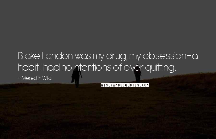 Meredith Wild Quotes: Blake Landon was my drug, my obsession-a habit I had no intentions of ever quitting.