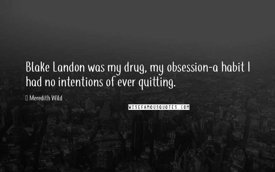 Meredith Wild Quotes: Blake Landon was my drug, my obsession-a habit I had no intentions of ever quitting.