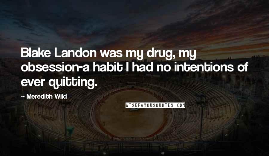 Meredith Wild Quotes: Blake Landon was my drug, my obsession-a habit I had no intentions of ever quitting.