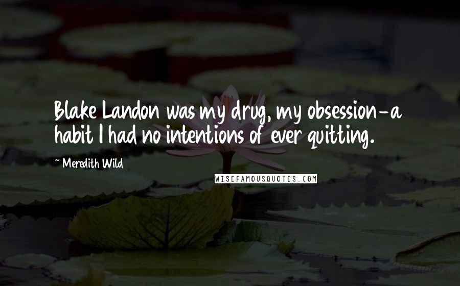 Meredith Wild Quotes: Blake Landon was my drug, my obsession-a habit I had no intentions of ever quitting.