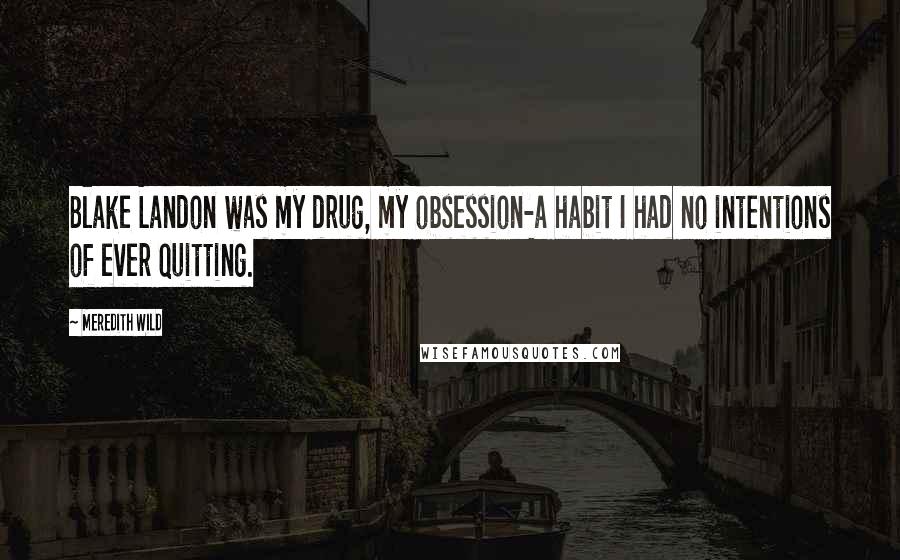 Meredith Wild Quotes: Blake Landon was my drug, my obsession-a habit I had no intentions of ever quitting.