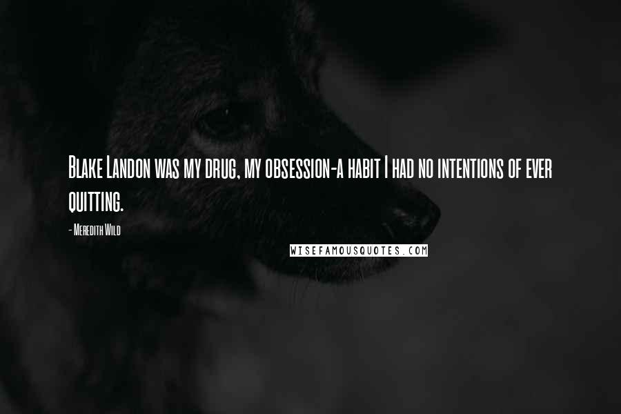 Meredith Wild Quotes: Blake Landon was my drug, my obsession-a habit I had no intentions of ever quitting.