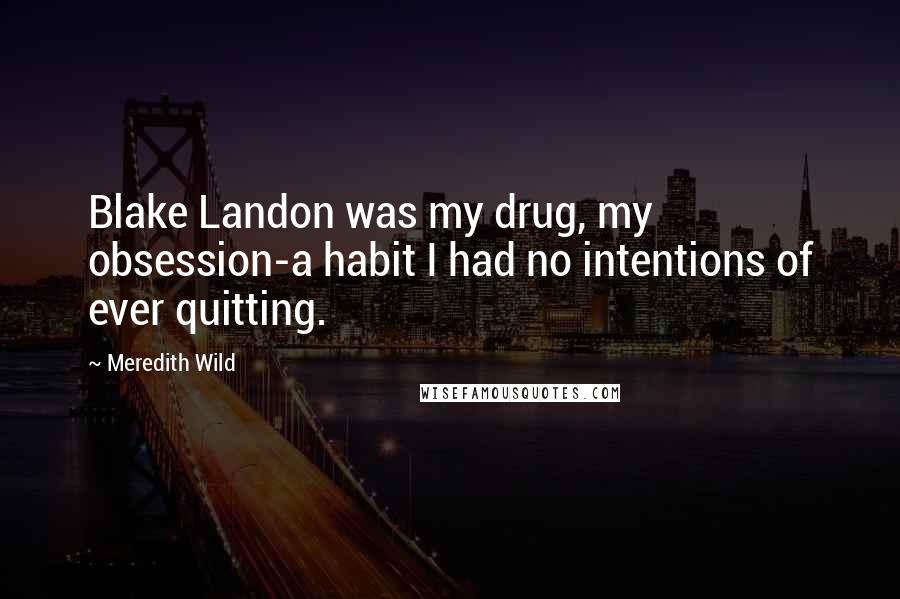 Meredith Wild Quotes: Blake Landon was my drug, my obsession-a habit I had no intentions of ever quitting.