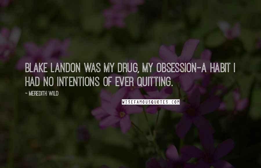 Meredith Wild Quotes: Blake Landon was my drug, my obsession-a habit I had no intentions of ever quitting.