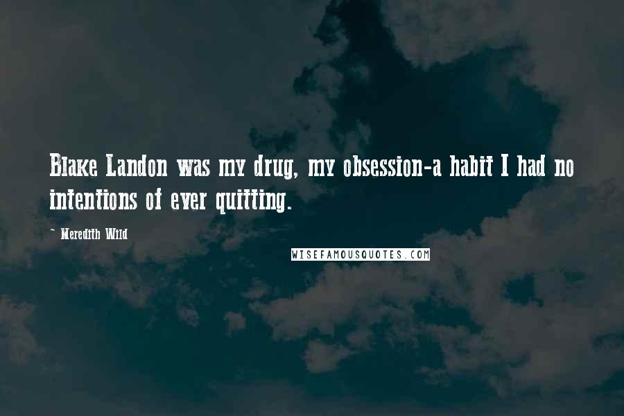 Meredith Wild Quotes: Blake Landon was my drug, my obsession-a habit I had no intentions of ever quitting.
