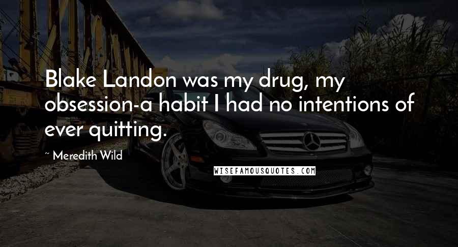 Meredith Wild Quotes: Blake Landon was my drug, my obsession-a habit I had no intentions of ever quitting.