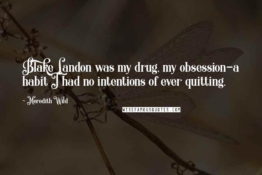 Meredith Wild Quotes: Blake Landon was my drug, my obsession-a habit I had no intentions of ever quitting.