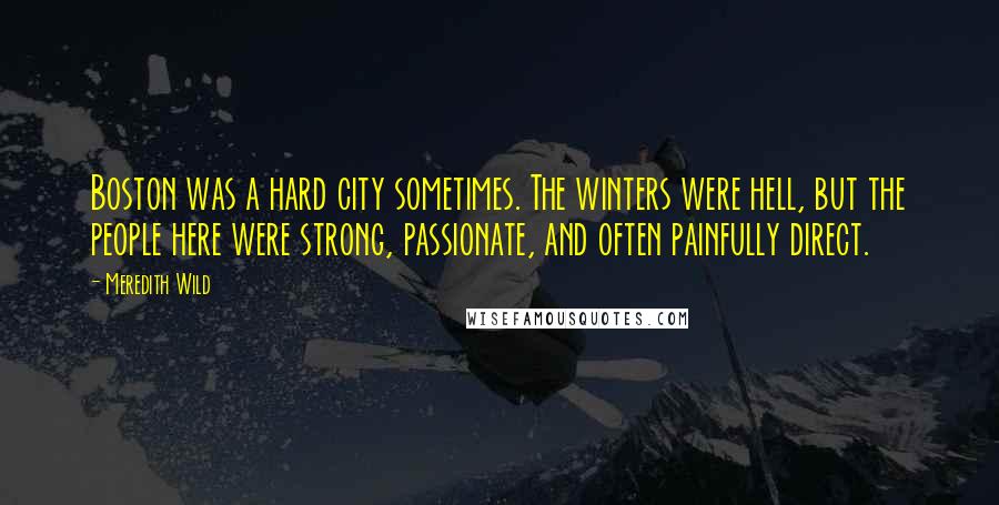 Meredith Wild Quotes: Boston was a hard city sometimes. The winters were hell, but the people here were strong, passionate, and often painfully direct.