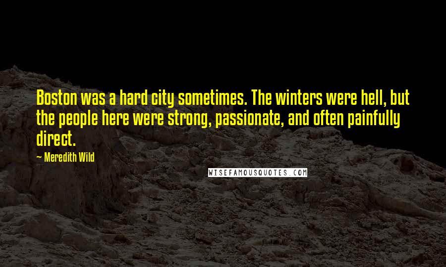 Meredith Wild Quotes: Boston was a hard city sometimes. The winters were hell, but the people here were strong, passionate, and often painfully direct.