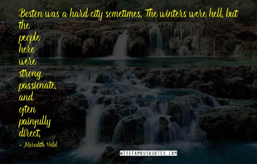 Meredith Wild Quotes: Boston was a hard city sometimes. The winters were hell, but the people here were strong, passionate, and often painfully direct.