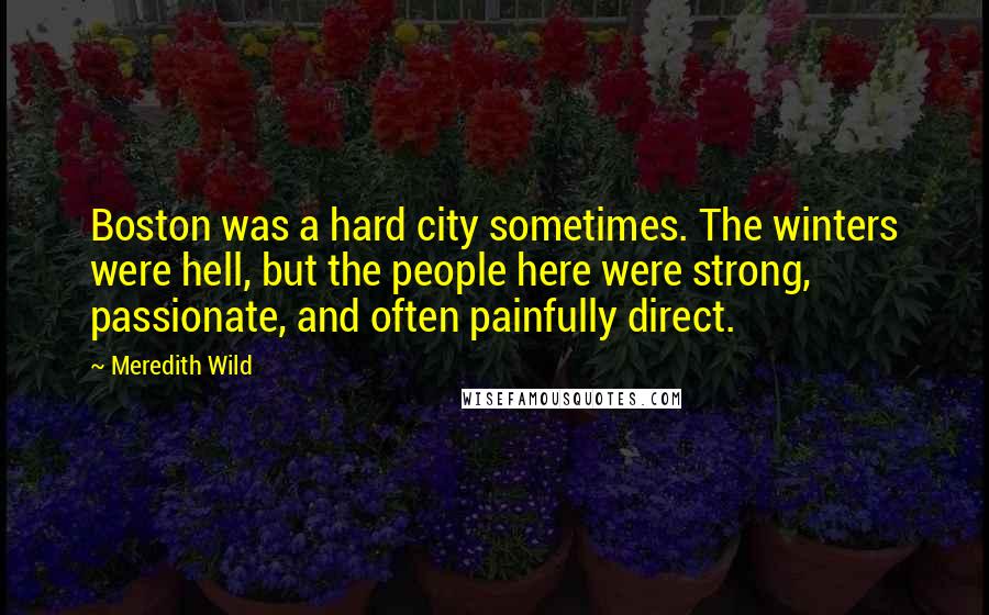 Meredith Wild Quotes: Boston was a hard city sometimes. The winters were hell, but the people here were strong, passionate, and often painfully direct.