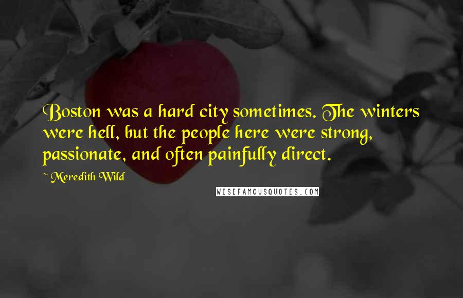 Meredith Wild Quotes: Boston was a hard city sometimes. The winters were hell, but the people here were strong, passionate, and often painfully direct.