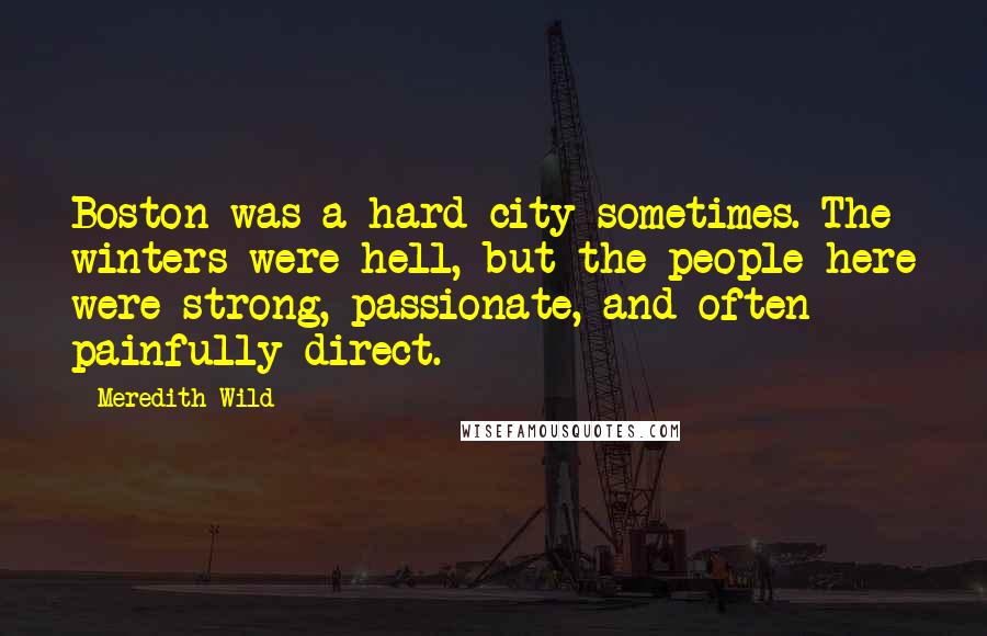 Meredith Wild Quotes: Boston was a hard city sometimes. The winters were hell, but the people here were strong, passionate, and often painfully direct.