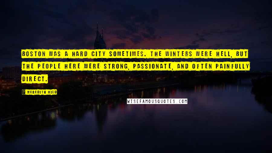 Meredith Wild Quotes: Boston was a hard city sometimes. The winters were hell, but the people here were strong, passionate, and often painfully direct.