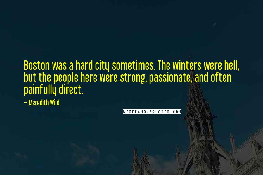 Meredith Wild Quotes: Boston was a hard city sometimes. The winters were hell, but the people here were strong, passionate, and often painfully direct.