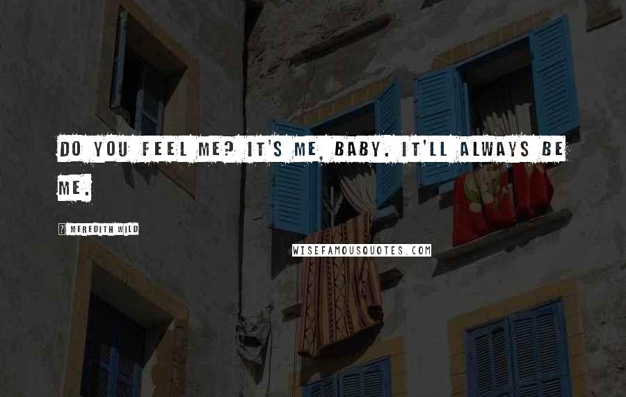 Meredith Wild Quotes: Do you feel me? It's me, baby. It'll always be me.