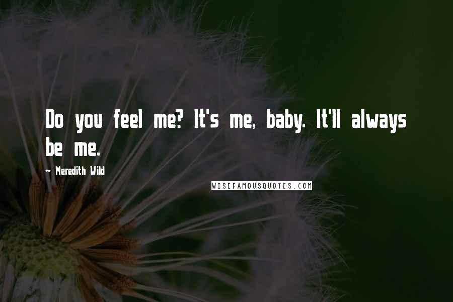 Meredith Wild Quotes: Do you feel me? It's me, baby. It'll always be me.