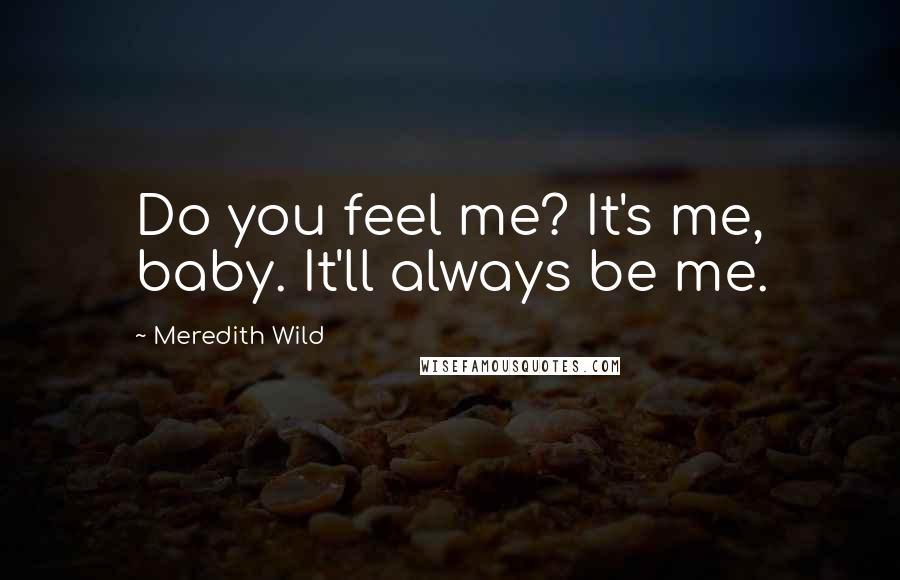 Meredith Wild Quotes: Do you feel me? It's me, baby. It'll always be me.