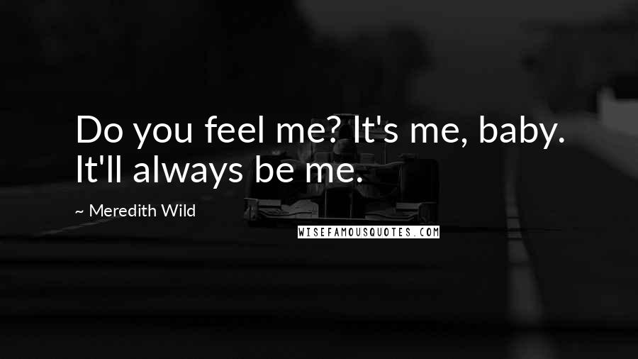 Meredith Wild Quotes: Do you feel me? It's me, baby. It'll always be me.