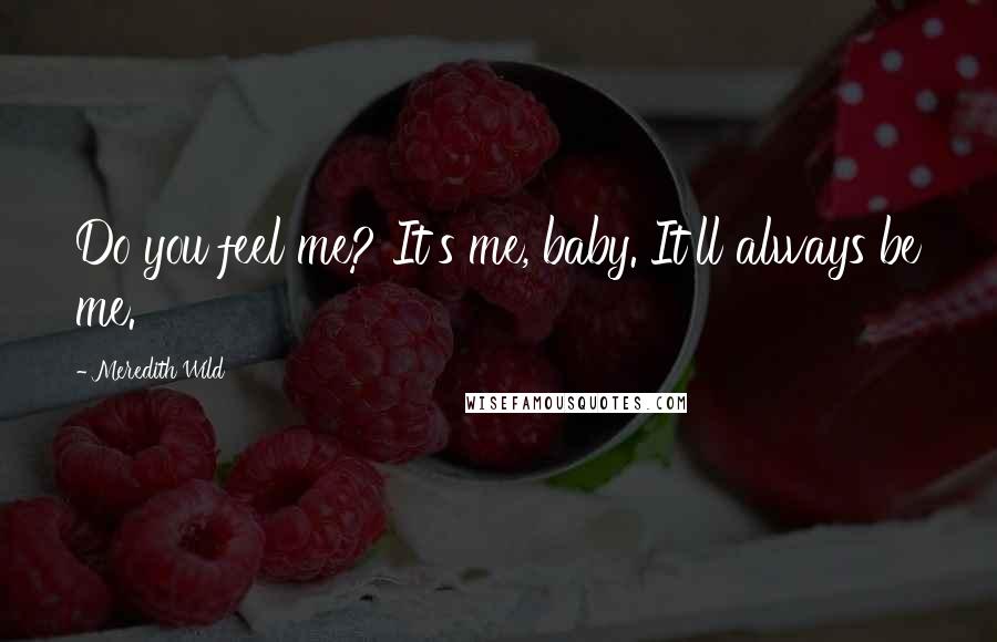 Meredith Wild Quotes: Do you feel me? It's me, baby. It'll always be me.