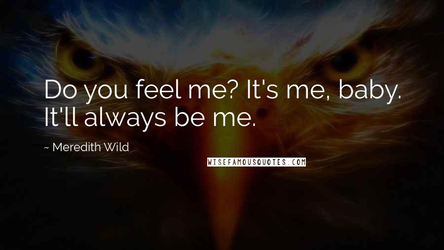 Meredith Wild Quotes: Do you feel me? It's me, baby. It'll always be me.