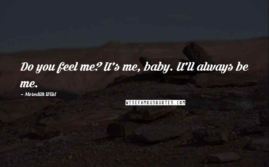 Meredith Wild Quotes: Do you feel me? It's me, baby. It'll always be me.