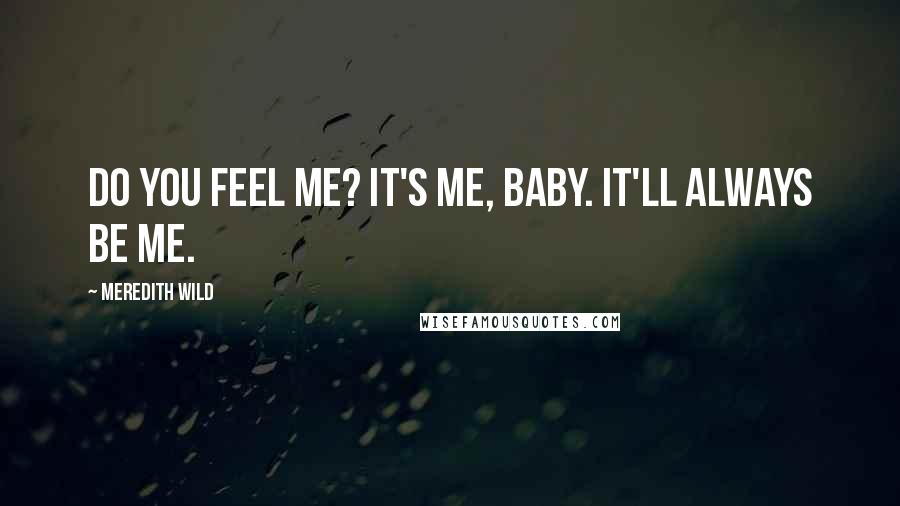 Meredith Wild Quotes: Do you feel me? It's me, baby. It'll always be me.