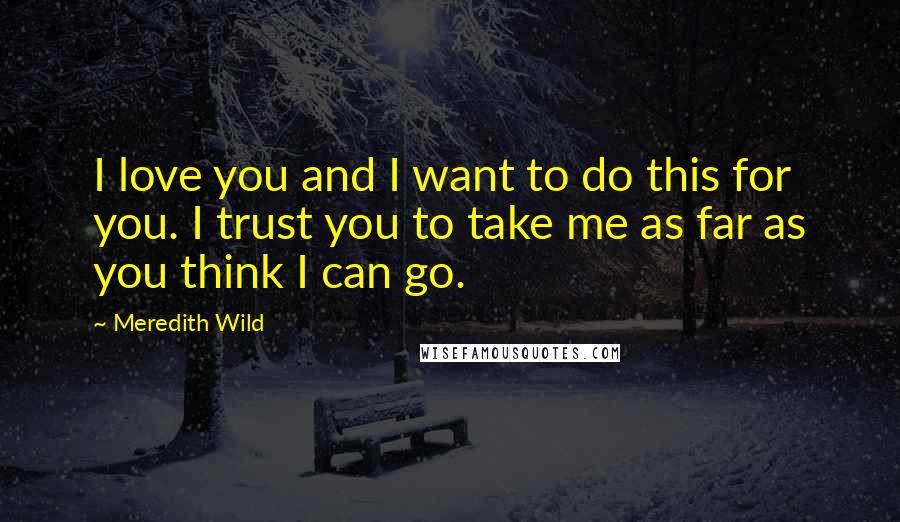 Meredith Wild Quotes: I love you and I want to do this for you. I trust you to take me as far as you think I can go.