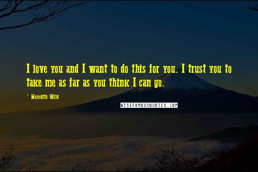 Meredith Wild Quotes: I love you and I want to do this for you. I trust you to take me as far as you think I can go.