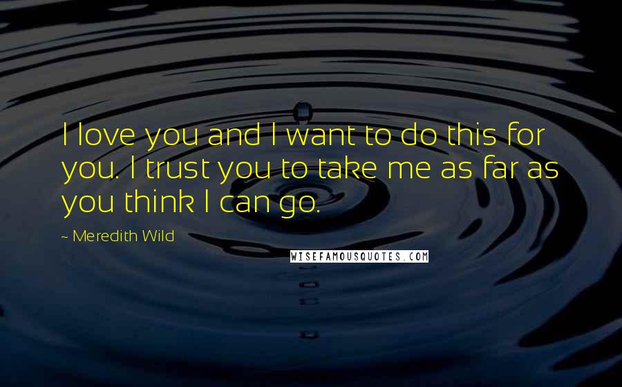 Meredith Wild Quotes: I love you and I want to do this for you. I trust you to take me as far as you think I can go.