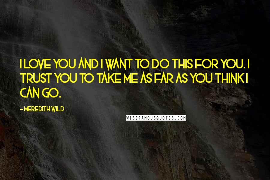 Meredith Wild Quotes: I love you and I want to do this for you. I trust you to take me as far as you think I can go.