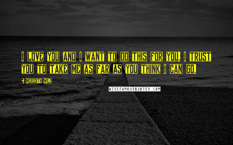 Meredith Wild Quotes: I love you and I want to do this for you. I trust you to take me as far as you think I can go.