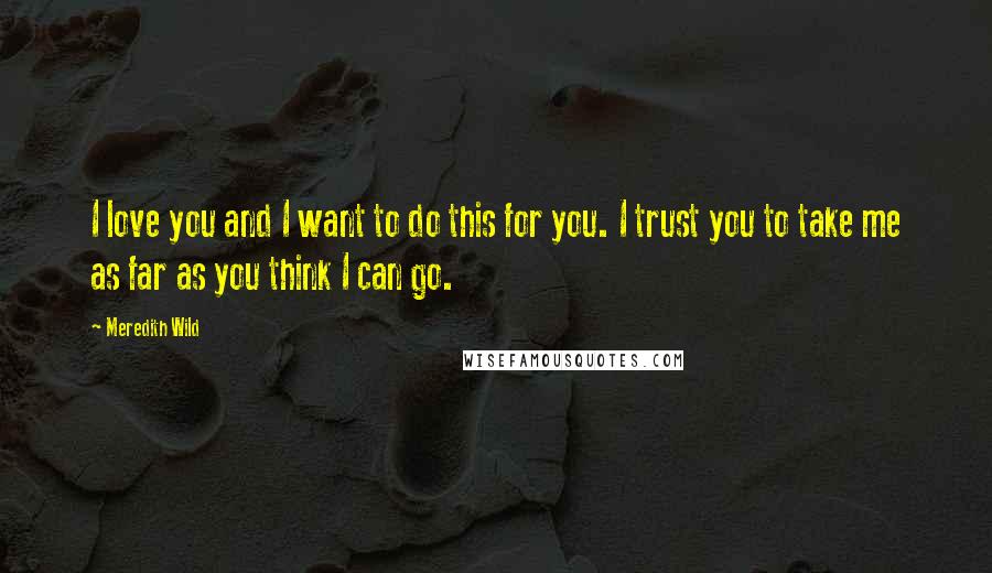 Meredith Wild Quotes: I love you and I want to do this for you. I trust you to take me as far as you think I can go.