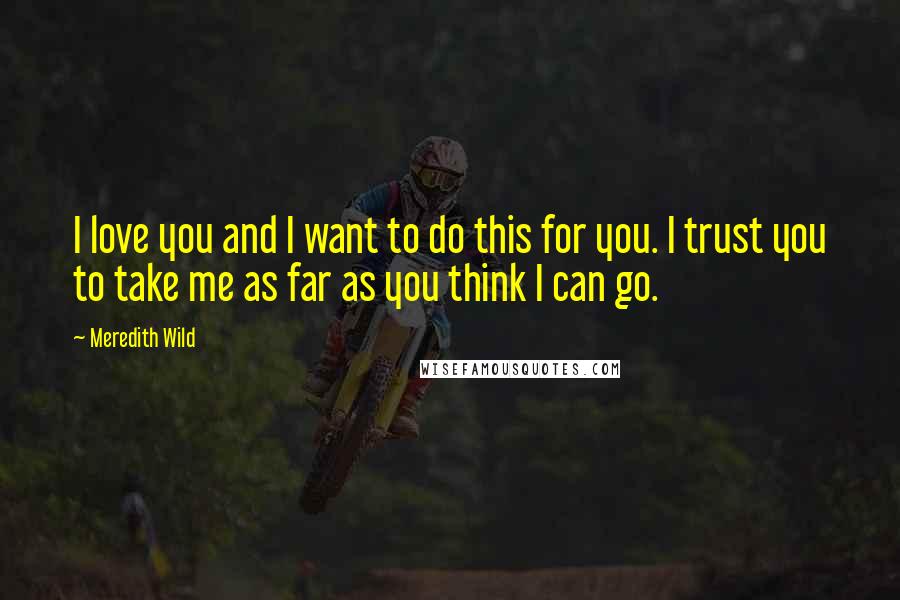 Meredith Wild Quotes: I love you and I want to do this for you. I trust you to take me as far as you think I can go.