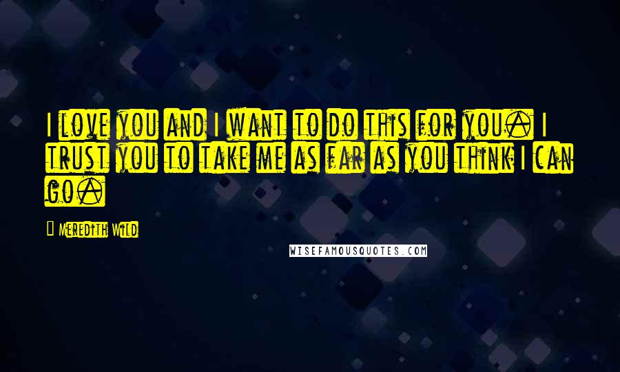 Meredith Wild Quotes: I love you and I want to do this for you. I trust you to take me as far as you think I can go.