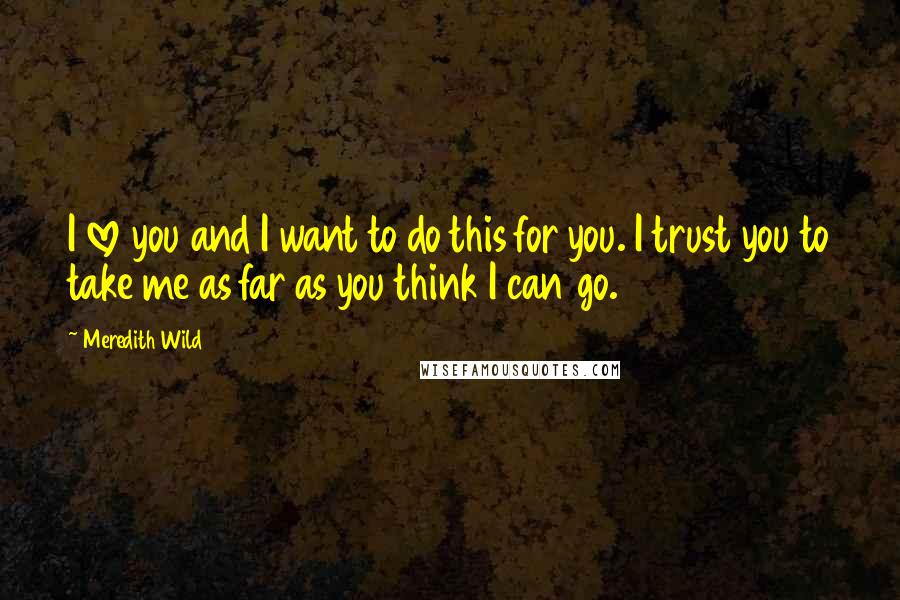 Meredith Wild Quotes: I love you and I want to do this for you. I trust you to take me as far as you think I can go.