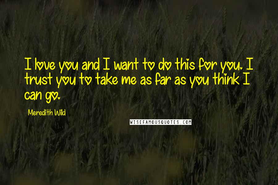 Meredith Wild Quotes: I love you and I want to do this for you. I trust you to take me as far as you think I can go.